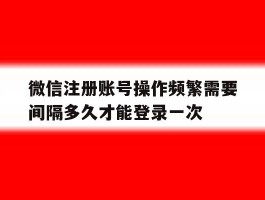 微信注册账号操作频繁需要间隔多久才能登录一次的简单介绍
