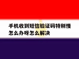 手机收到短信验证码特别慢怎么办呀怎么解决