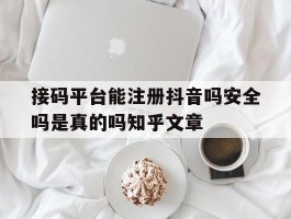 接码平台能注册抖音吗安全吗是真的吗知乎文章的简单介绍