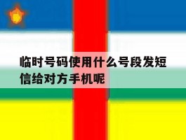 临时号码使用什么号段发短信给对方手机呢的简单介绍