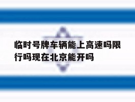 关于临时号牌车辆能上高速吗限行吗现在北京能开吗的信息