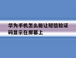 华为手机怎么能让短信验证码显示在屏幕上