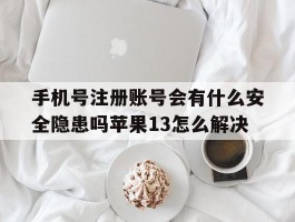 包含手机号注册账号会有什么安全隐患吗苹果13怎么解决的词条