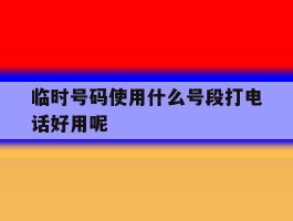 临时号码使用什么号段打电话好用呢的简单介绍