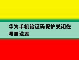 华为手机验证码保护关闭在哪里设置