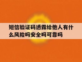 短信验证码透露给他人有什么风险吗安全吗可靠吗的简单介绍