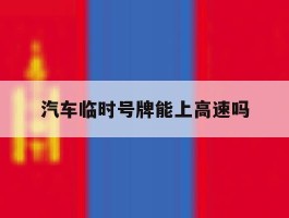 汽车临时号牌能上高速吗