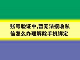 账号验证中,暂无法接收私信怎么办理解除手机绑定