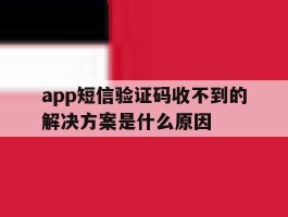 app短信验证码收不到的解决方案是什么原因的简单介绍