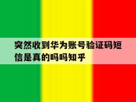 关于突然收到华为账号验证码短信是真的吗吗知乎的信息