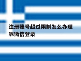 注册账号超过限制怎么办理呢微信登录