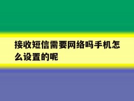 接收短信需要网络吗手机怎么设置的呢的简单介绍