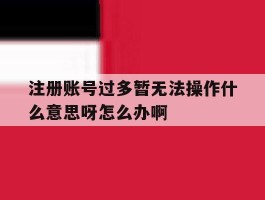注册账号过多暂无法操作什么意思呀怎么办啊的简单介绍