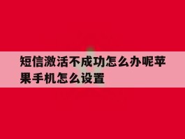 短信激活不成功怎么办呢苹果手机怎么设置