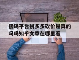 包含接码平台拼多多砍价是真的吗吗知乎文章在哪里看的词条