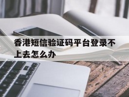 香港短信验证码平台登录不上去怎么办