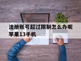 关于注册账号超过限制怎么办呢苹果13手机的信息