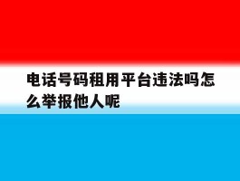 电话号码租用平台违法吗怎么举报他人呢的简单介绍