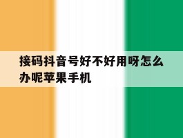 接码抖音号好不好用呀怎么办呢苹果手机的简单介绍