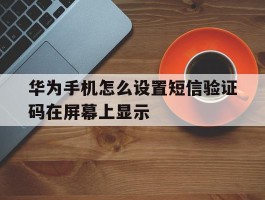 华为手机怎么设置短信验证码在屏幕上显示