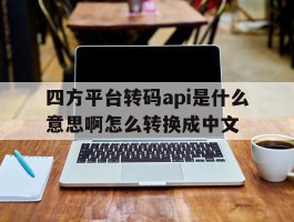 四方平台转码api是什么意思啊怎么转换成中文