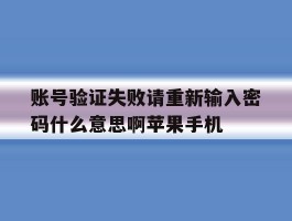 账号验证失败请重新输入密码什么意思啊苹果手机的简单介绍