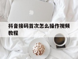 抖音接码首次怎么操作视频教程