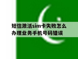 关于短信激活sim卡失败怎么办理业务手机号码错误的信息