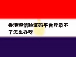 香港短信验证码平台登录不了怎么办呀的简单介绍