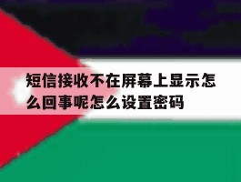 短信接收不在屏幕上显示怎么回事呢怎么设置密码的简单介绍