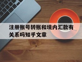 关于注册账号转账和境内汇款有关系吗知乎文章的信息