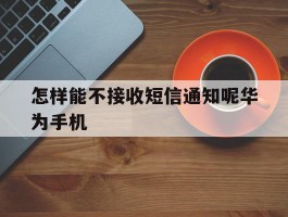 怎样能不接收短信通知呢华为手机的简单介绍