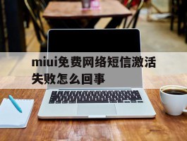 miui免费网络短信激活失败怎么回事