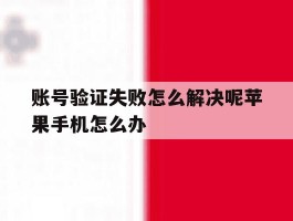 账号验证失败怎么解决呢苹果手机怎么办的简单介绍