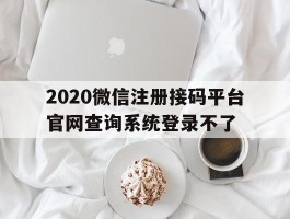 2020微信注册接码平台官网查询系统登录不了
