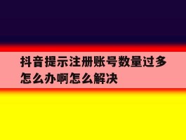 抖音提示注册账号数量过多怎么办啊怎么解决