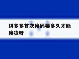 包含拼多多首次接码要多久才能接货呀的词条