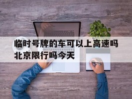 临时号牌的车可以上高速吗北京限行吗今天