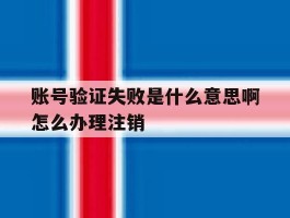 账号验证失败是什么意思啊怎么办理注销的简单介绍