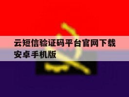 云短信验证码平台官网下载安卓手机版的简单介绍