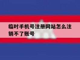 临时手机号注册网站怎么注销不了账号