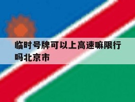 关于临时号牌可以上高速嘛限行吗北京市的信息