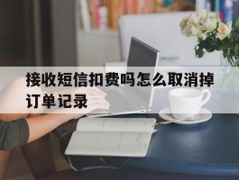 接收短信扣费吗怎么取消掉订单记录