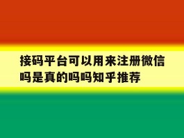 接码平台可以用来注册微信吗是真的吗吗知乎推荐的简单介绍