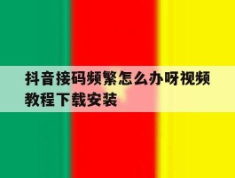 抖音接码频繁怎么办呀视频教程下载安装的简单介绍