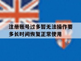 关于注册账号过多暂无法操作要多长时间恢复正常使用的信息