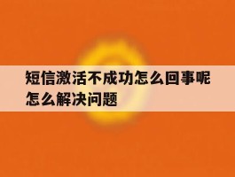 关于短信激活不成功怎么回事呢怎么解决问题的信息