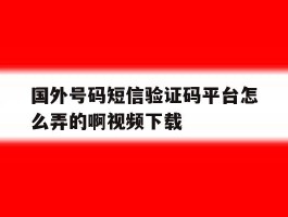 国外号码短信验证码平台怎么弄的啊视频下载的简单介绍
