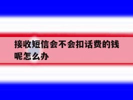 接收短信会不会扣话费的钱呢怎么办