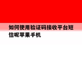 关于如何使用验证码接收平台短信呢苹果手机的信息
